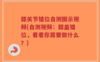 膝关节错位自测图示视频(自测视频：膝盖错位，看看你需要做什么？)