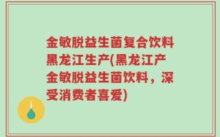金敏脱益生菌复合饮料黑龙江生产(黑龙江产金敏脱益生菌饮料，深受消费者喜爱)
