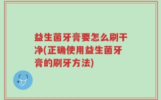 益生菌牙膏要怎么刷干净(正确使用益生菌牙膏的刷牙方法)
