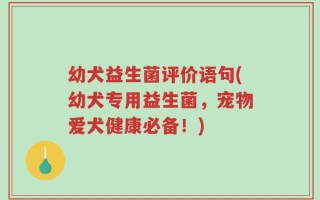幼犬益生菌评价语句(幼犬专用益生菌，宠物爱犬健康必备！)