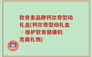 软骨素品牌钙尔奇型动礼盒(钙尔奇型动礼盒 - 维护软骨健康的完美礼物)