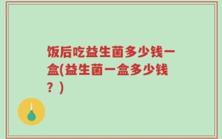 饭后吃益生菌多少钱一盒(益生菌一盒多少钱？)