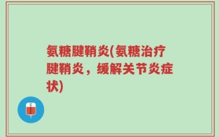 氨糖腱鞘炎(氨糖治疗腱鞘炎，缓解关节炎症状)
