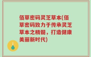 佰草密码灵芝草本(佰草密码致力于传承灵芝草本之精髓，打造健康美丽新时代)