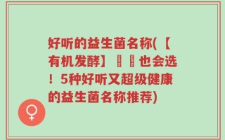 好听的益生菌名称(【有机发酵】蒟蒻也会选！5种好听又超级健康的益生菌名称推荐)