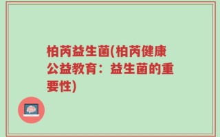 柏芮益生菌(柏芮健康公益教育：益生菌的重要性)
