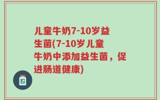 儿童牛奶7-10岁益生菌(7-10岁儿童牛奶中添加益生菌，促进肠道健康)