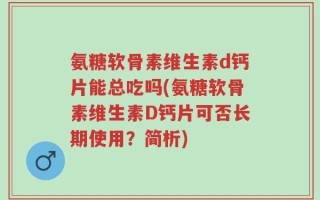 氨糖软骨素维生素d钙片能总吃吗(氨糖软骨素维生素D钙片可否长期使用？简析)