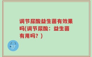 调节尿酸益生菌有效果吗(调节尿酸：益生菌有用吗？)