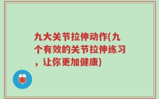 九大关节拉伸动作(九个有效的关节拉伸练习，让你更加健康)