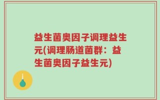 益生菌奥因子调理益生元(调理肠道菌群：益生菌奥因子益生元)