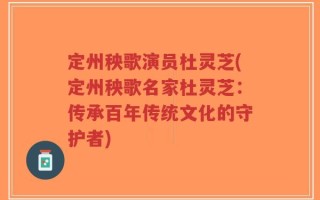 定州秧歌演员杜灵芝(定州秧歌名家杜灵芝：传承百年传统文化的守护者)