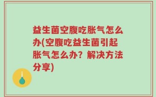 益生菌空腹吃胀气怎么办(空腹吃益生菌引起胀气怎么办？解决方法分享)