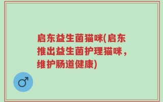 启东益生菌猫咪(启东推出益生菌护理猫咪，维护肠道健康)