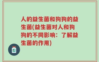 人的益生菌和狗狗的益生菌(益生菌对人和狗狗的不同影响：了解益生菌的作用)