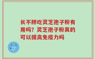 长不胖吃灵芝孢子粉有用吗？灵芝孢子粉真的可以提高免疫力吗