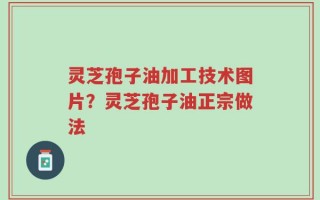 灵芝孢子油加工技术图片？灵芝孢子油正宗做法