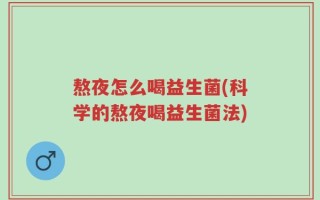 熬夜怎么喝益生菌(科学的熬夜喝益生菌法)