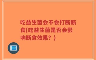 吃益生菌会不会打断断食(吃益生菌是否会影响断食效果？)
