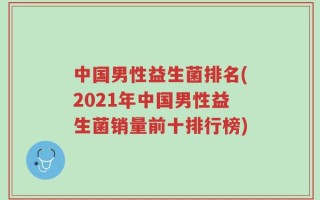 中国男性益生菌排名(2021年中国男性益生菌销量前十排行榜)
