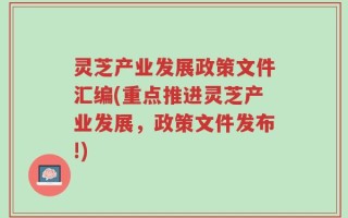 灵芝产业发展政策文件汇编(重点推进灵芝产业发展，政策文件发布!)