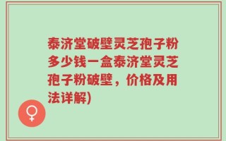 泰济堂破壁灵芝孢子粉多少钱一盒泰济堂灵芝孢子粉破壁，价格及用法详解)