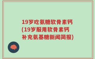 19岁吃氨糖软骨素钙(19岁服用软骨素钙补充氨基糖新闻简报)