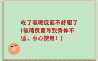 吃了氨糖反而不舒服了(氨糖反而导致身体不适，小心使用！)