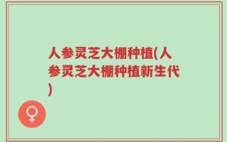 人参灵芝大棚种植(人参灵芝大棚种植新生代)