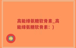 高能绿氨糖软骨素_高能绿氨糖软骨素：)