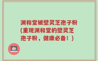 渊和堂被壁灵芝孢子粉(重现渊和堂的壁灵芝孢子粉，健康必备！)