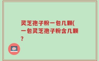 灵芝孢子粉一包几颗(一包灵芝孢子粉含几颗？