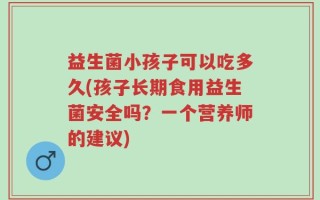 益生菌小孩子可以吃多久(孩子长期食用益生菌安全吗？一个营养师的建议)