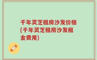 千年灵芝租房沙发价格(千年灵芝租房沙发租金费用)