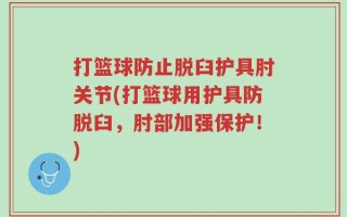 打篮球防止脱臼护具肘关节(打篮球用护具防脱臼，肘部加强保护！)