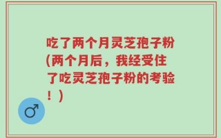 吃了两个月灵芝孢子粉(两个月后，我经受住了吃灵芝孢子粉的考验！)