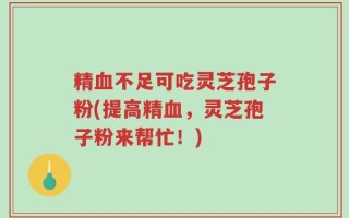 精血不足可吃灵芝孢子粉(提高精血，灵芝孢子粉来帮忙！)