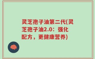 灵芝孢子油第二代(灵芝孢子油2.0：强化配方，更健康营养)