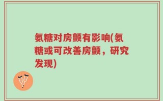 氨糖对房颤有影响(氨糖或可改善房颤，研究发现)