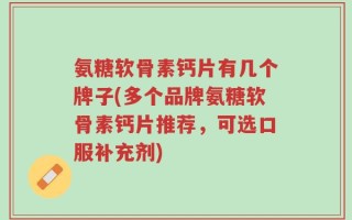 氨糖软骨素钙片有几个牌子(多个品牌氨糖软骨素钙片推荐，可选口服补充剂)