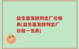 益生菌发酵剂出厂价格表(益生菌发酵剂出厂价格一览表)