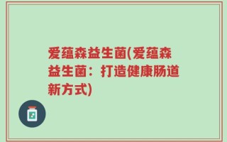 爱蕴森益生菌(爱蕴森益生菌：打造健康肠道新方式)