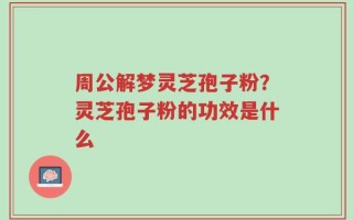 周公解梦灵芝孢子粉？灵芝孢子粉的功效是什么