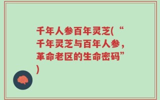 千年人参百年灵芝(“千年灵芝与百年人参，革命老区的生命密码”)