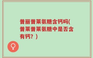 普丽普莱氨糖含钙吗(普莱普莱氨糖中是否含有钙？)