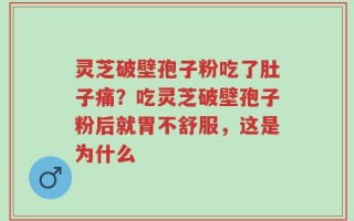 灵芝破壁孢子粉吃了肚子痛？吃灵芝破壁孢子粉后就胃不舒服，这是为什么