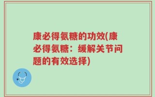 康必得氨糖的功效(康必得氨糖：缓解关节问题的有效选择)