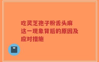 吃灵芝孢子粉舌头麻 这一现象背后的原因及应对措施