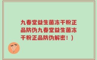 九春堂益生菌冻干粉正品防伪九春堂益生菌冻干粉正品防伪解密！)