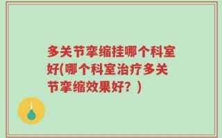 多关节挛缩挂哪个科室好(哪个科室治疗多关节挛缩效果好？)